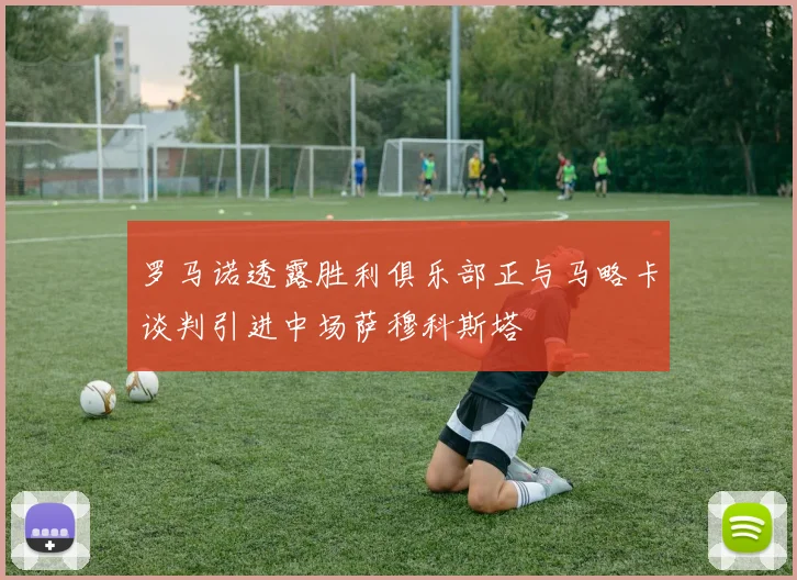 罗马诺透露胜利俱乐部正与马略卡谈判引进中场萨穆科斯塔