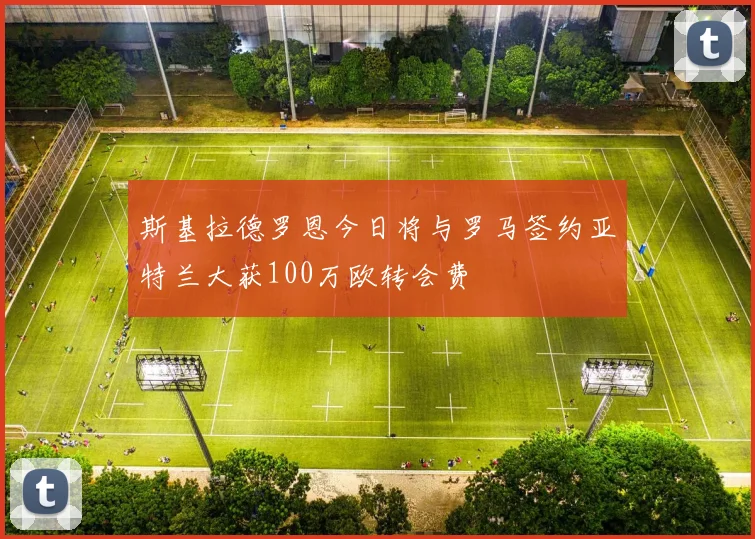 斯基拉德罗恩今日将与罗马签约亚特兰大获100万欧转会费